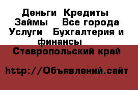 Деньги. Кредиты. Займы. - Все города Услуги » Бухгалтерия и финансы   . Ставропольский край